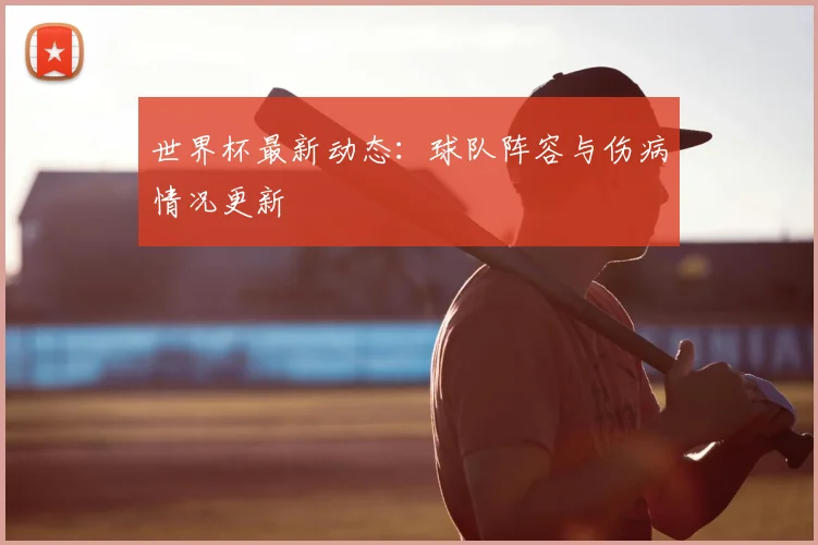 世界杯最新动态：球队阵容与伤病情况更新