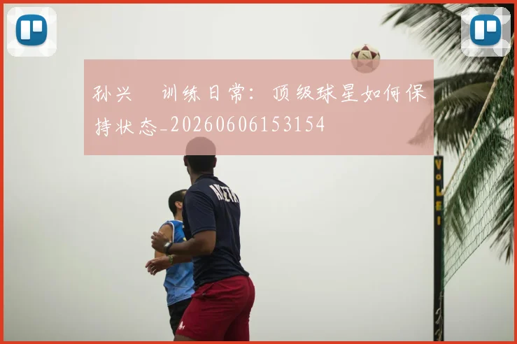 孙兴慜训练日常:顶级球星如何保持状态_20260606153154