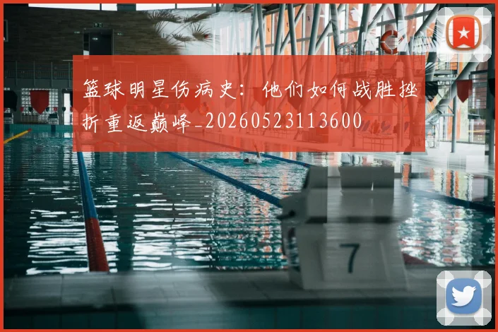 篮球明星伤病史:他们如何战胜挫折重返巅峰_20260523113600