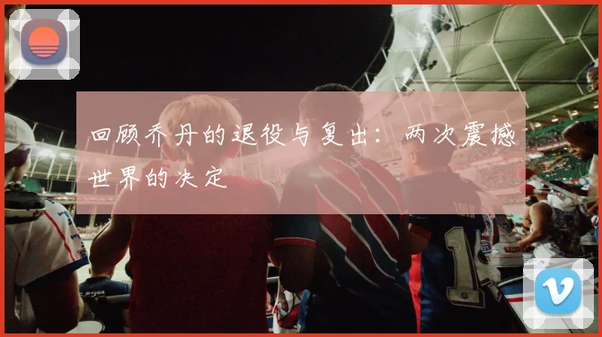 回顾乔丹的退役与复出:两次震撼世界的决定