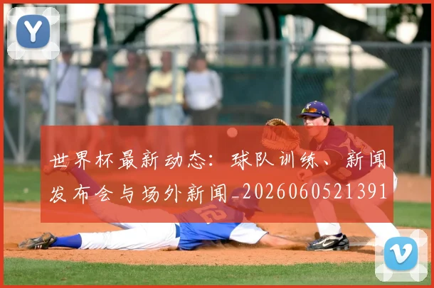 世界杯最新动态：球队训练、新闻发布会与场外新闻_20260605213914