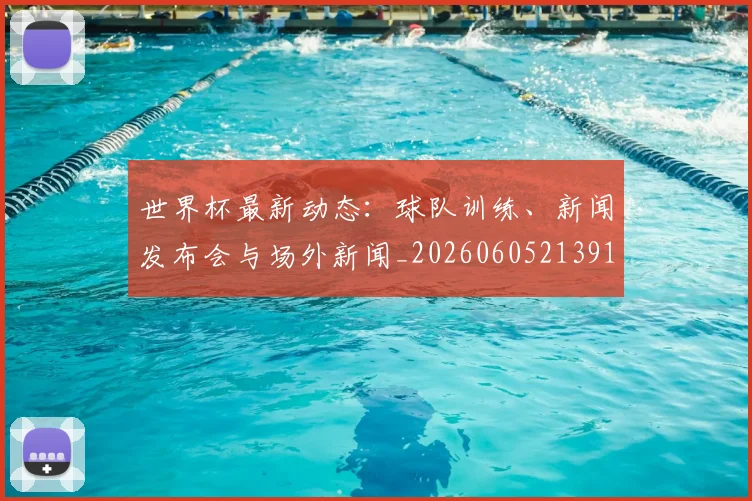 世界杯最新动态:球队训练、新闻发布会与场外新闻_20260605213914